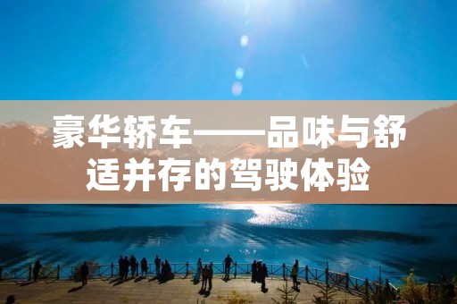 豪华轿车——品味与舒适并存的驾驶体验 豪华轿车——品味与舒适并存的驾驶体验