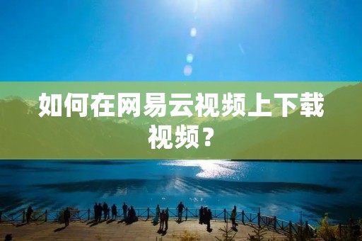 如何在网易云视频上下载视频? 如何在网易云视频上下载视频?