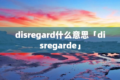 disregard什么意思「disregarde」