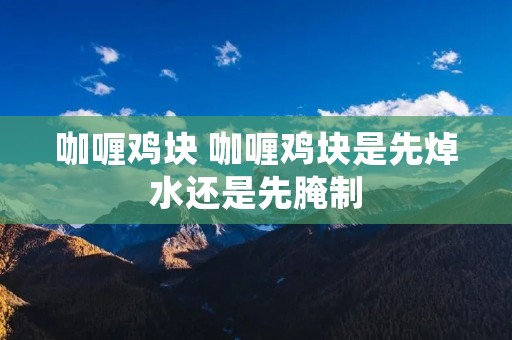 咖喱鸡块 咖喱鸡块是先焯水还是先腌制