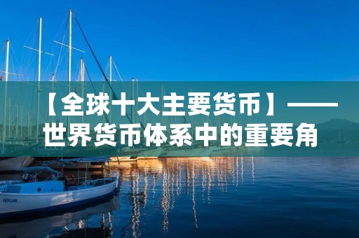 【全球十大主要货币】——世界货币体系中的重要角色