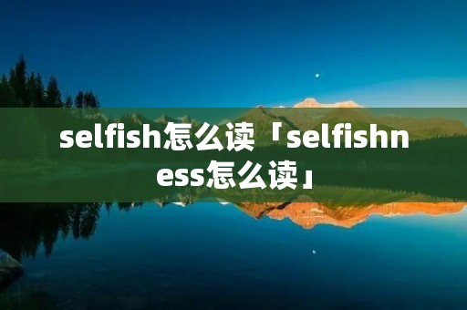 selfish怎么读「selfishness怎么读」 selfish怎么读「selfishness怎么读」