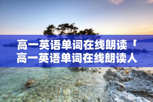 高一英语单词在线朗读「高一英语单词在线朗读人教版」