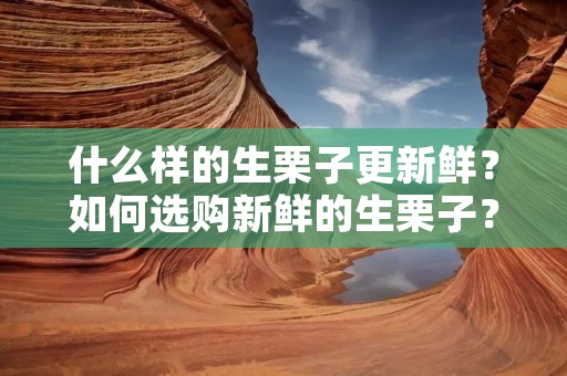 什么样的生栗子更新鲜？如何选购新鲜的生栗子？
