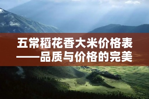 五常稻花香大米价格表——品质与价格的完美结合