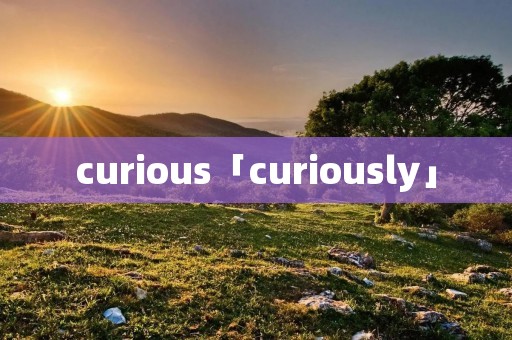 curious「curiously」