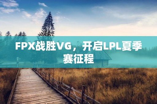 FPX战胜VG,开启LPL夏季赛征程 FPX战胜VG,开启LPL夏季赛征程