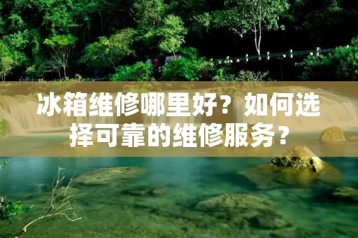 冰箱维修哪里好?如何选择可靠的维修服务? 冰箱维修哪里好?如何选择可靠的维修服务?