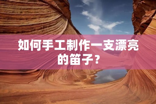 如何手工制作一支漂亮的笛子? 如何手工制作一支漂亮的笛子?