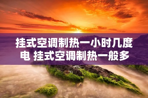 挂式空调制热一小时几度电 挂式空调制热一般多少瓦