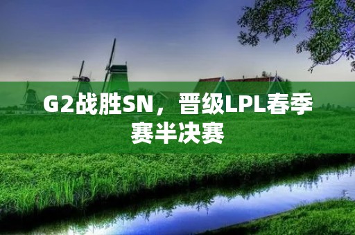 G2战胜SN，晋级LPL春季赛半决赛