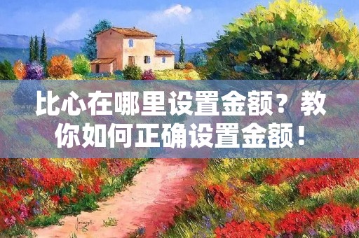 比心在哪里设置金额？教你如何正确设置金额！