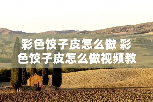 彩色饺子皮怎么做 彩色饺子皮怎么做视频教程