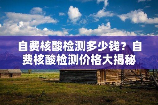 自费核酸检测多少钱？自费核酸检测价格大揭秘