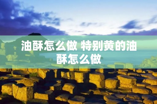 油酥怎么做 特别黄的油酥怎么做