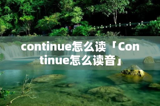 continue怎么读「Continue怎么读音」