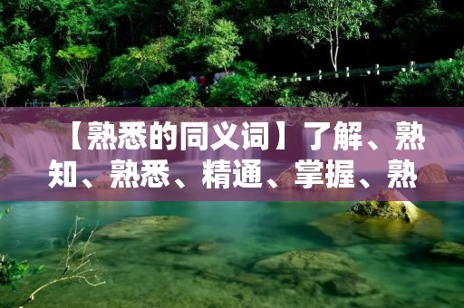 【熟悉的同义词】了解、熟知、熟悉、精通、掌握、熟练、熟手、通晓、熟习、熟练掌握