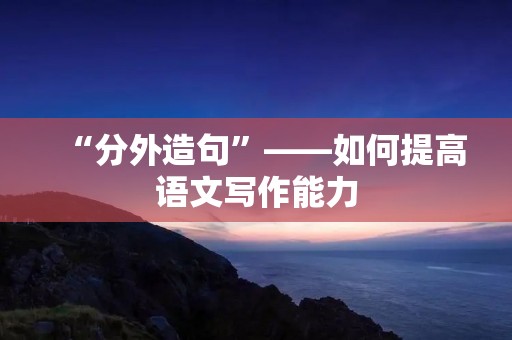 “分外造句”——如何提高语文写作能力