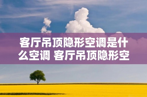 客厅吊顶隐形空调是什么空调 客厅吊顶隐形空调是什么空调啊