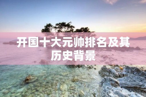 开国十大元帅排名及其历史背景