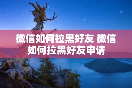 微信如何拉黑好友 微信如何拉黑好友申请