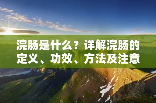 浣肠是什么？详解浣肠的定义、功效、方法及注意事项
