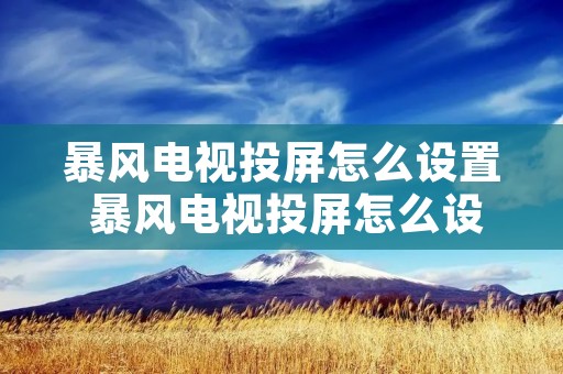 暴风电视投屏怎么设置 暴风电视投屏怎么设置画面 暴风电视投屏怎么设置 暴风电视投屏怎么设置画面