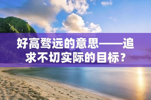 好高骛远的意思——追求不切实际的目标?