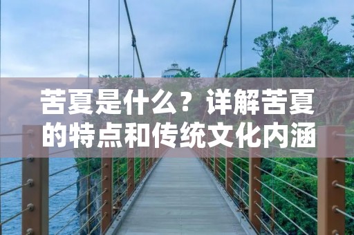 苦夏是什么?详解苦夏的特点和传统文化内涵 苦夏是什么?详解苦夏的特点和传统文化内涵