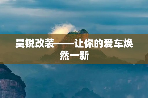 昊锐改装——让你的爱车焕然一新 昊锐改装——让你的爱车焕然一新