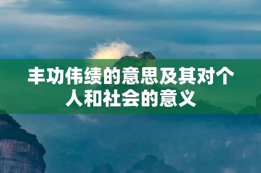 丰功伟绩的意思及其对个人和社会的意义
