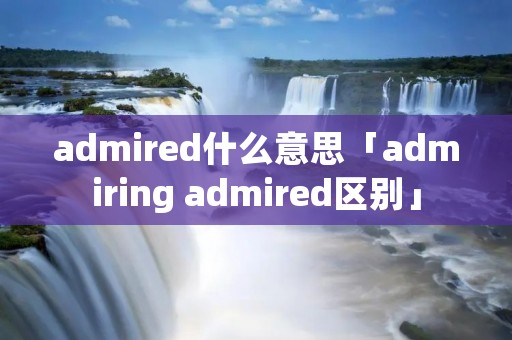 admired什么意思「admiring admired区别」