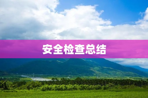 安全检查总结:如何做好安全隐患排查工作