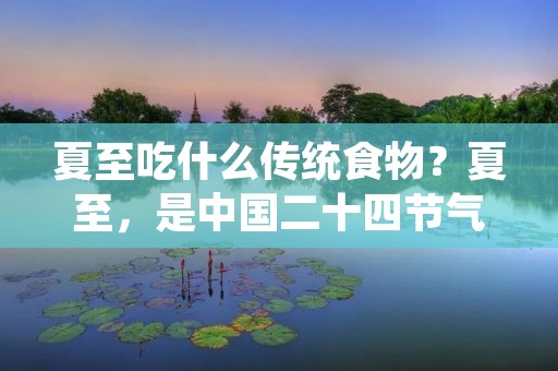 夏至吃什么传统食物？夏至，是中国二十四节气中的第十二个节气，也是一年中白天最长、黑夜最短的日子。在中国的传统文化中，夏至是一个重要的节日，人们会通过吃一些传统的食物来庆祝这个节日。那么，夏至吃什么传统食物呢？下面就为大家介绍几种常见的夏至传统食物。