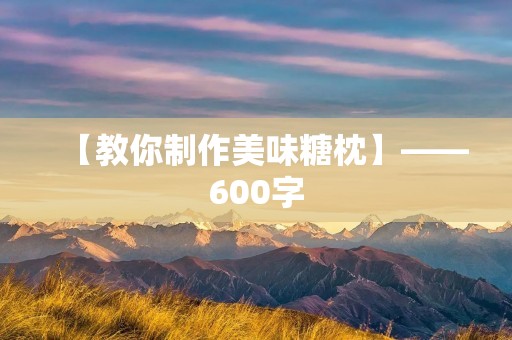 【教你制作美味糖枕】——600字 【教你制作美味糖枕】——600字