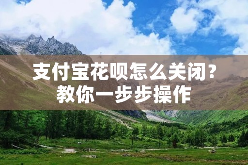 支付宝花呗怎么关闭?教你一步步操作 支付宝花呗怎么关闭?教你一步步操作