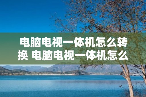 电脑电视一体机怎么转换 电脑电视一体机怎么转电脑模式