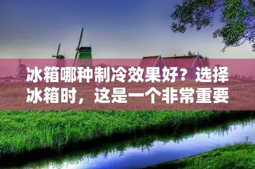 冰箱哪种制冷效果好？选择冰箱时，这是一个非常重要的问题，因为制冷效果直接影响冰箱的保鲜性能。不同的制冷方式会对冰箱的性能和能效产生影响。本文将介绍几种常见的冰箱制冷方式，并分析它们的优缺点，以帮助您选择最适合您的冰箱。
