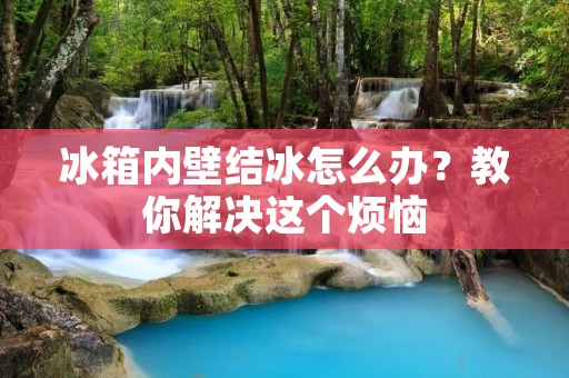 冰箱内壁结冰怎么办？教你解决这个烦恼