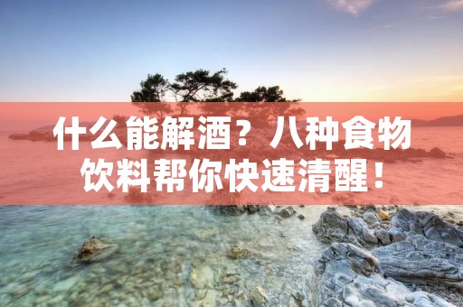 什么能解酒？八种食物饮料帮你快速清醒！