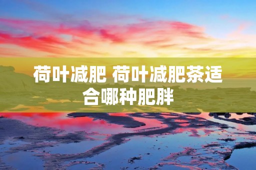 荷叶减肥 荷叶减肥茶适合哪种肥胖