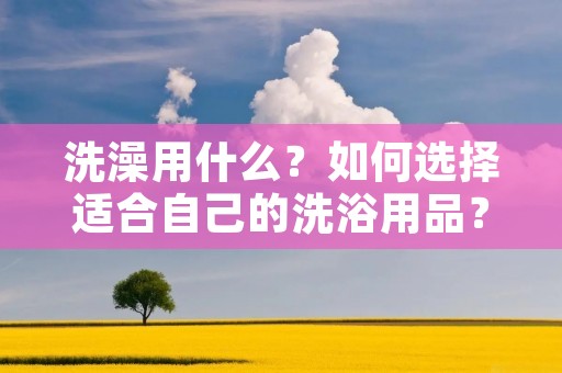 洗澡用什么？如何选择适合自己的洗浴用品？