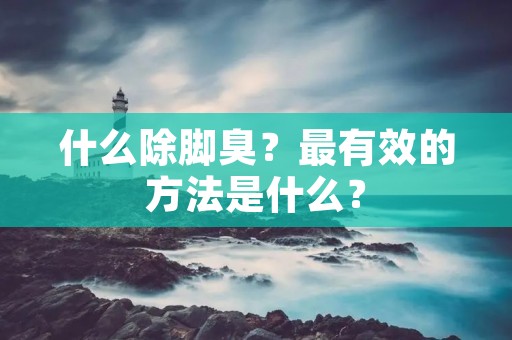 什么除脚臭?最有效的方法是什么? 什么除脚臭?最有效的方法是什么?