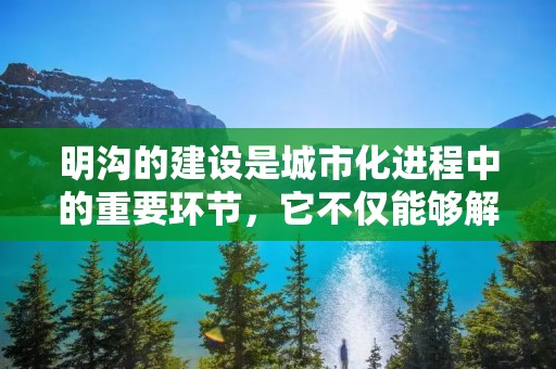 明沟的建设是城市化进程中的重要环节,它不仅能够解决雨水排放问题,还能够美化城市环境,提高城市居民的生活质量。本文将介绍明沟的建设方法和注意事项,以帮助读者更好地了解明沟的建设。 明沟的建设是城市化进程中的重要环节,它不仅能够解决雨水排放问题,还能够美化城市环境,提高城市居民的生活质量。本文将介绍明沟的建设方法和注意事项,以帮助读者更好地了解明沟的建设。