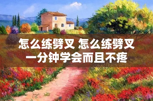 怎么练劈叉 怎么练劈叉一分钟学会而且不疼
