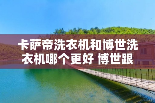 卡萨帝洗衣机和博世洗衣机哪个更好 博世跟卡萨帝洗衣机哪个好 卡萨帝洗衣机和博世洗衣机哪个更好 博世跟卡萨帝洗衣机哪个好