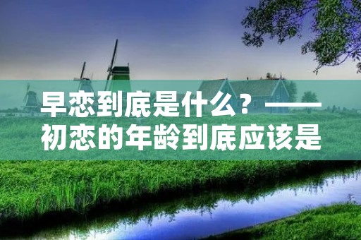 早恋到底是什么?——初恋的年龄到底应该是多少? 早恋到底是什么?——初恋的年龄到底应该是多少?