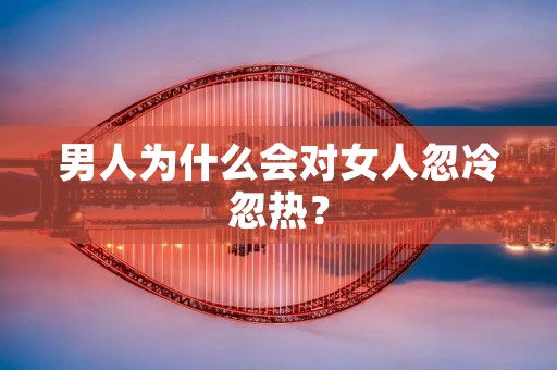 男人为什么会对女人忽冷忽热? 男人为什么会对女人忽冷忽热?