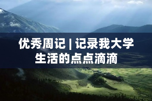 优秀周记 | 记录我大学生活的点点滴滴 优秀周记 | 记录我大学生活的点点滴滴