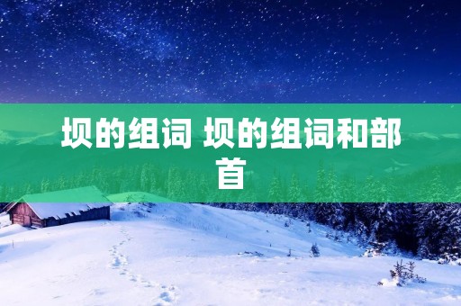 坝的组词 坝的组词和部首